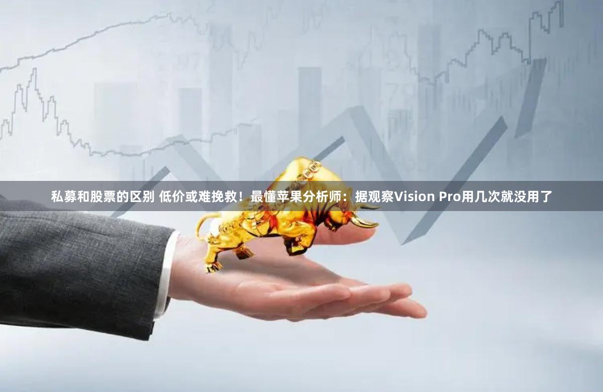 私募和股票的区别 低价或难挽救！最懂苹果分析师：据观察Vision Pro用几次就没用了