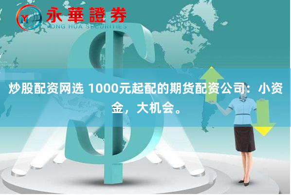 炒股配资网选 1000元起配的期货配资公司：小资金，大机会。