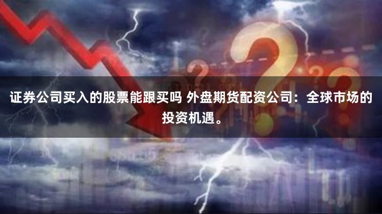 证券公司买入的股票能跟买吗 外盘期货配资公司：全球市场的投资机遇。