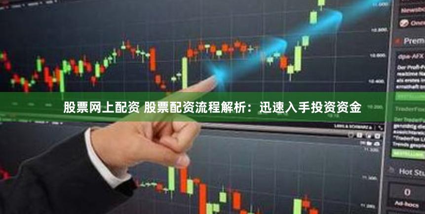 股票网上配资 股票配资流程解析：迅速入手投资资金