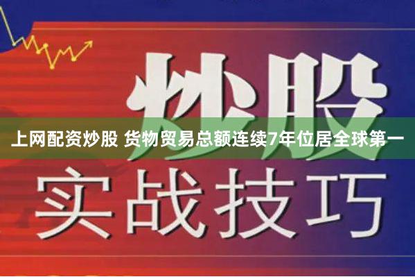 上网配资炒股 货物贸易总额连续7年位居全球第一