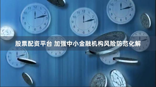 股票配资平台 加强中小金融机构风险防范化解