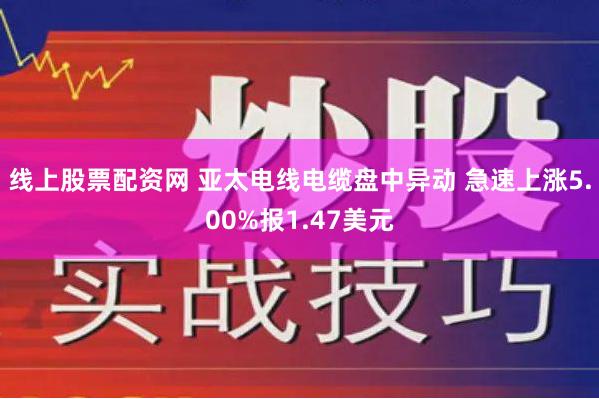 线上股票配资网 亚太电线电缆盘中异动 急速上涨5.00%报1.47美元