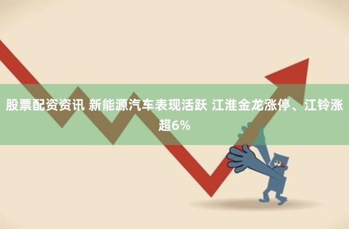 股票配资资讯 新能源汽车表现活跃 江淮金龙涨停、江铃涨超6%