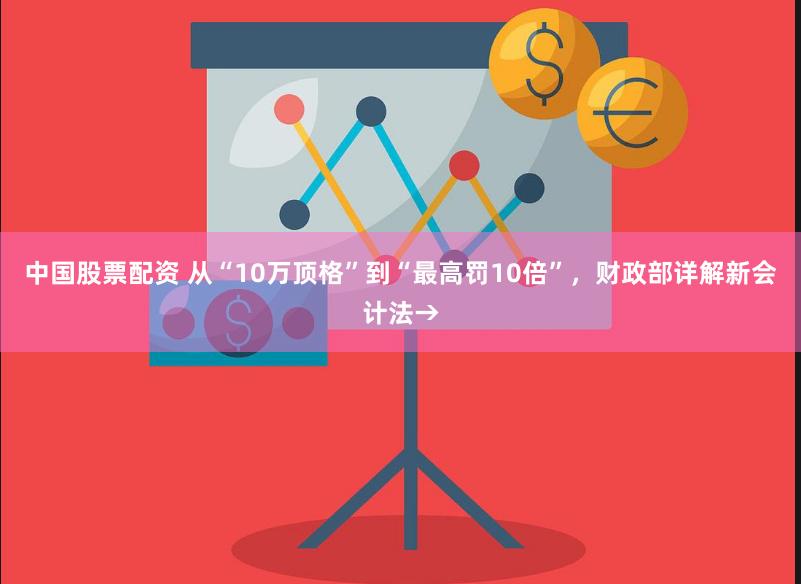 中国股票配资 从“10万顶格”到“最高罚10倍”，财政部详解新会计法→