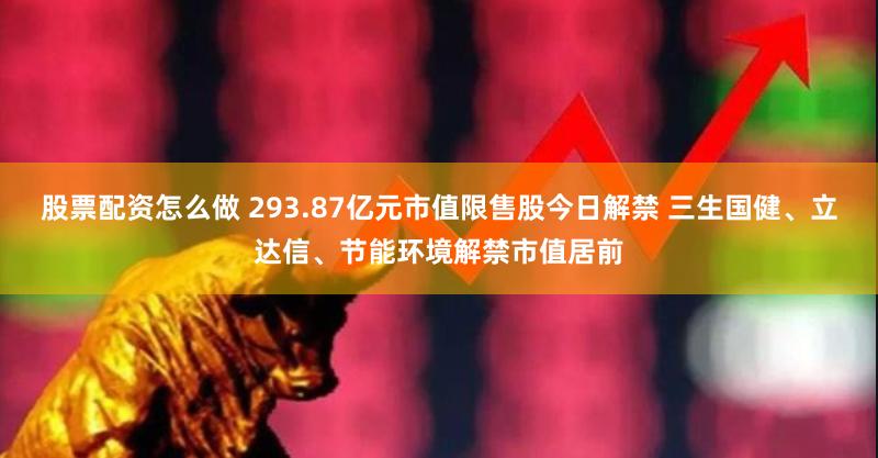 股票配资怎么做 293.87亿元市值限售股今日解禁 三生国健、立达信、节能环境解禁市值居前