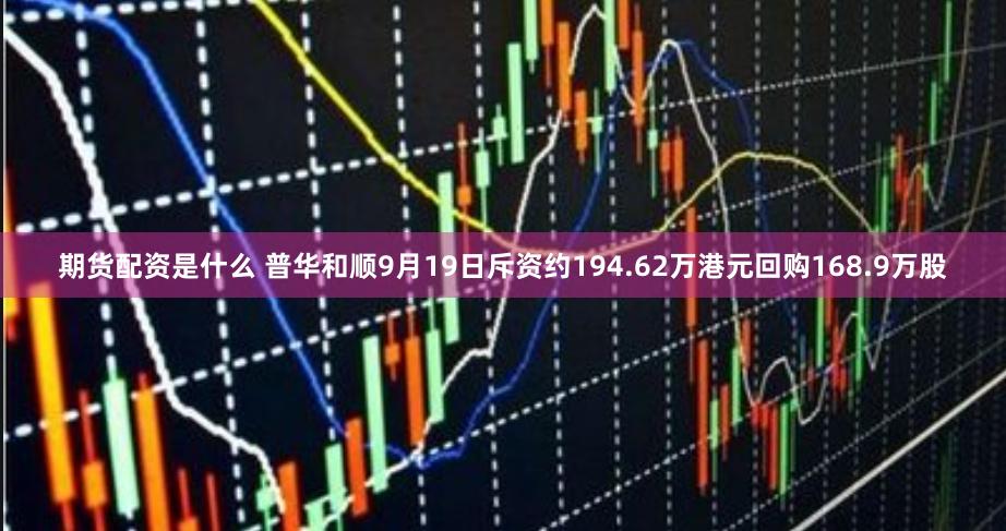 期货配资是什么 普华和顺9月19日斥资约194.62万港元回购168.9万股