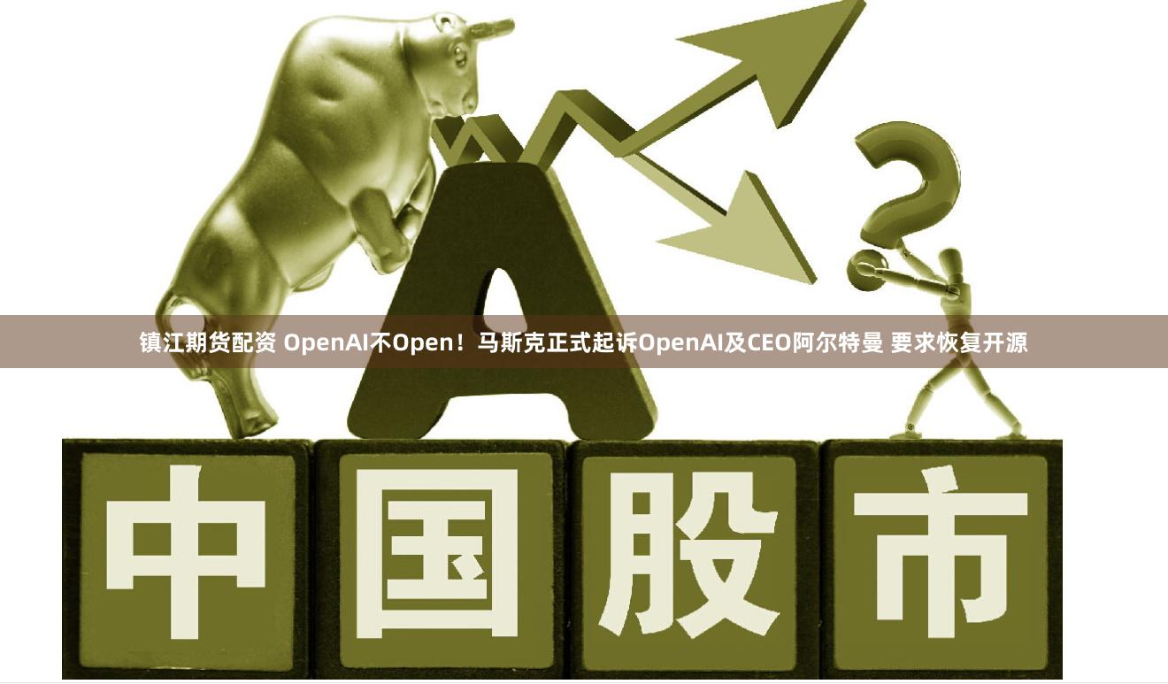 镇江期货配资 OpenAI不Open！马斯克正式起诉OpenAI及CEO阿尔特曼 要求恢复开源