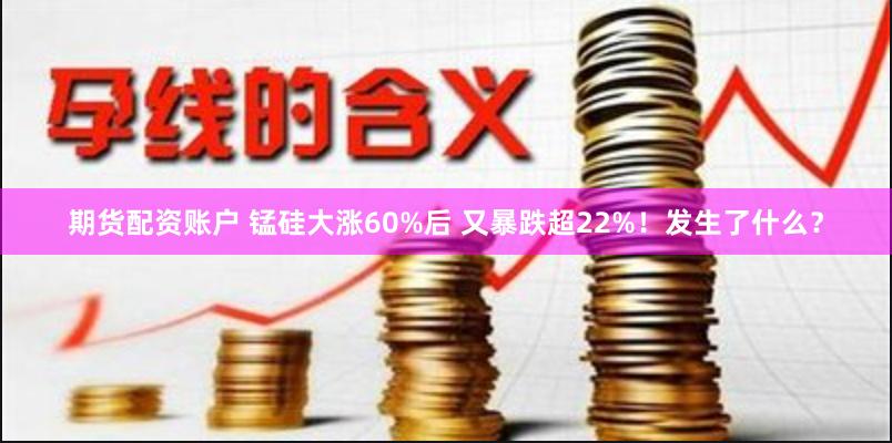 期货配资账户 锰硅大涨60%后 又暴跌超22%！发生了什么？
