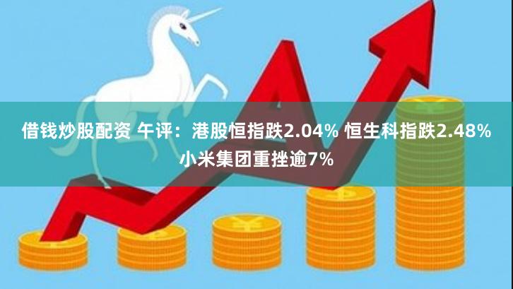 借钱炒股配资 午评：港股恒指跌2.04% 恒生科指跌2.48%小米集团重挫逾7%