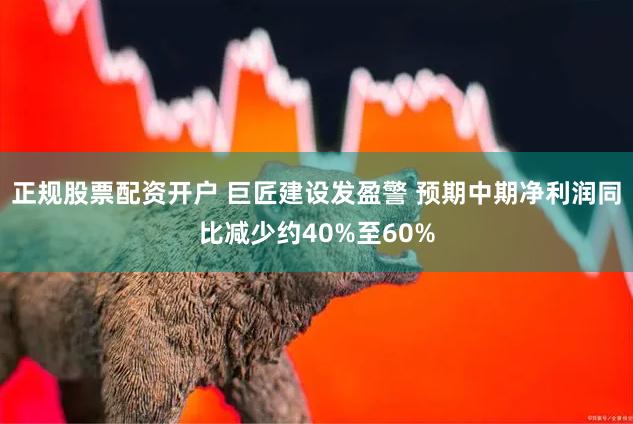 正规股票配资开户 巨匠建设发盈警 预期中期净利润同比减少约40%至60%