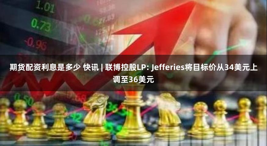 期货配资利息是多少 快讯 | 联博控股LP: Jefferies将目标价从34美元上调至36美元