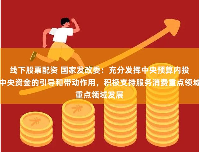 线下股票配资 国家发改委：充分发挥中央预算内投资等中央资金的引导和带动作用，积极支持服务消费重点领域发展