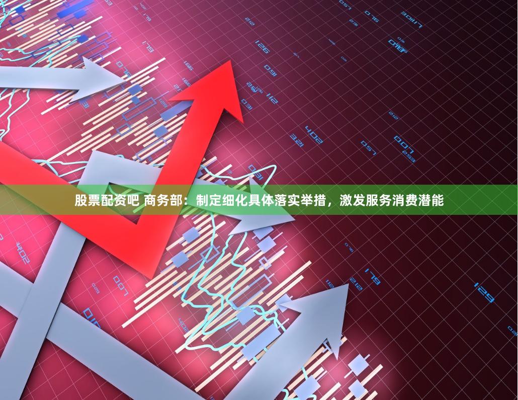 股票配资吧 商务部：制定细化具体落实举措，激发服务消费潜能