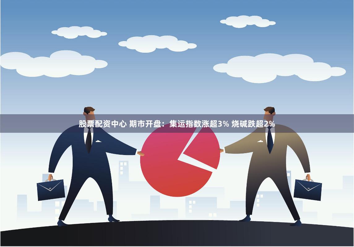 股票配资中心 期市开盘：集运指数涨超3% 烧碱跌超2%