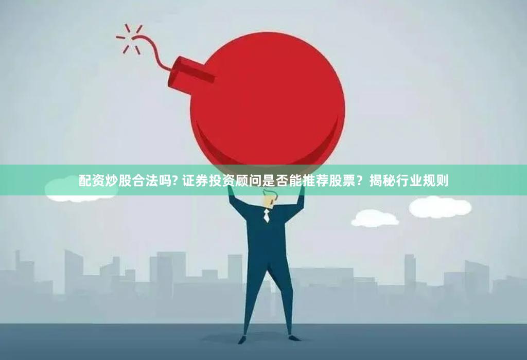 配资炒股合法吗? 证券投资顾问是否能推荐股票？揭秘行业规则