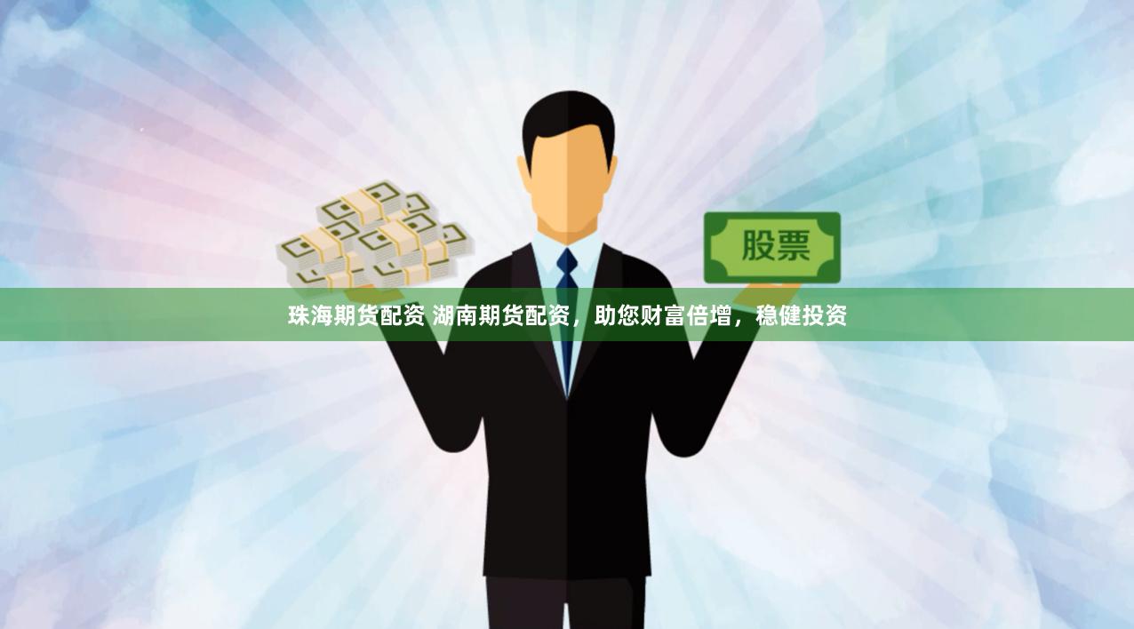 珠海期货配资 湖南期货配资，助您财富倍增，稳健投资