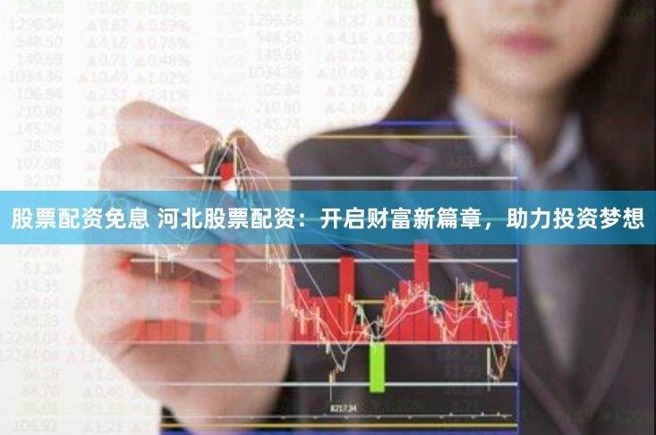 股票配资免息 河北股票配资：开启财富新篇章，助力投资梦想