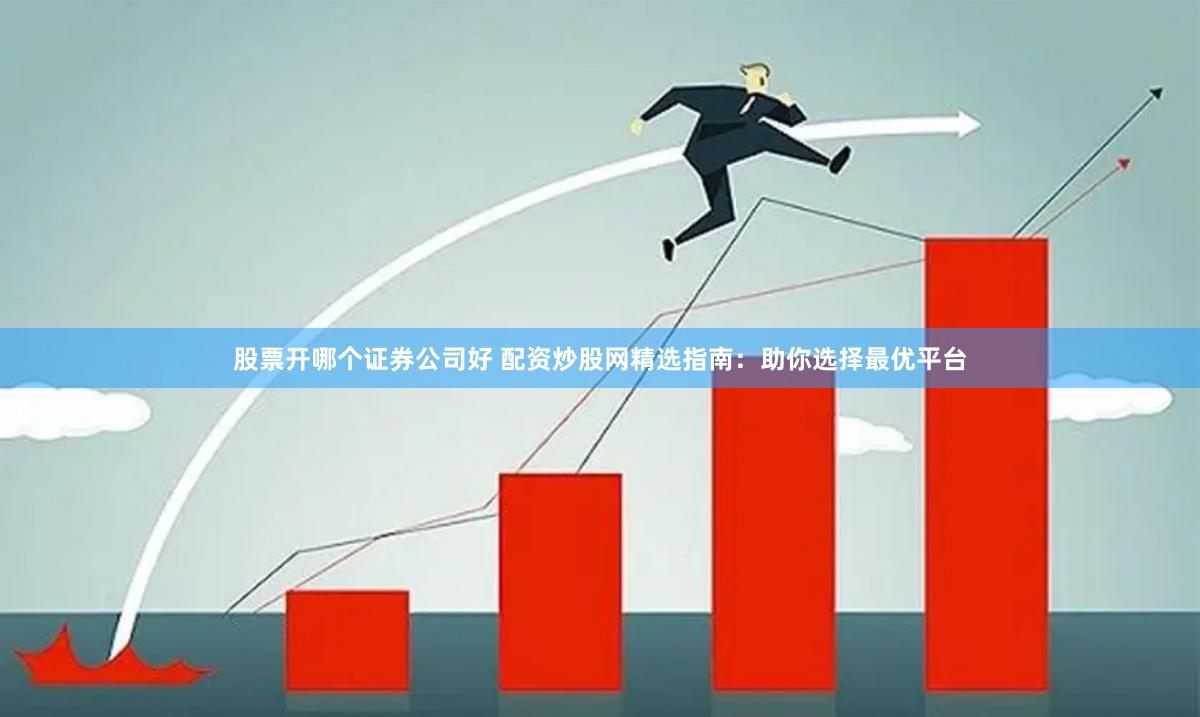 股票开哪个证券公司好 配资炒股网精选指南：助你选择最优平台