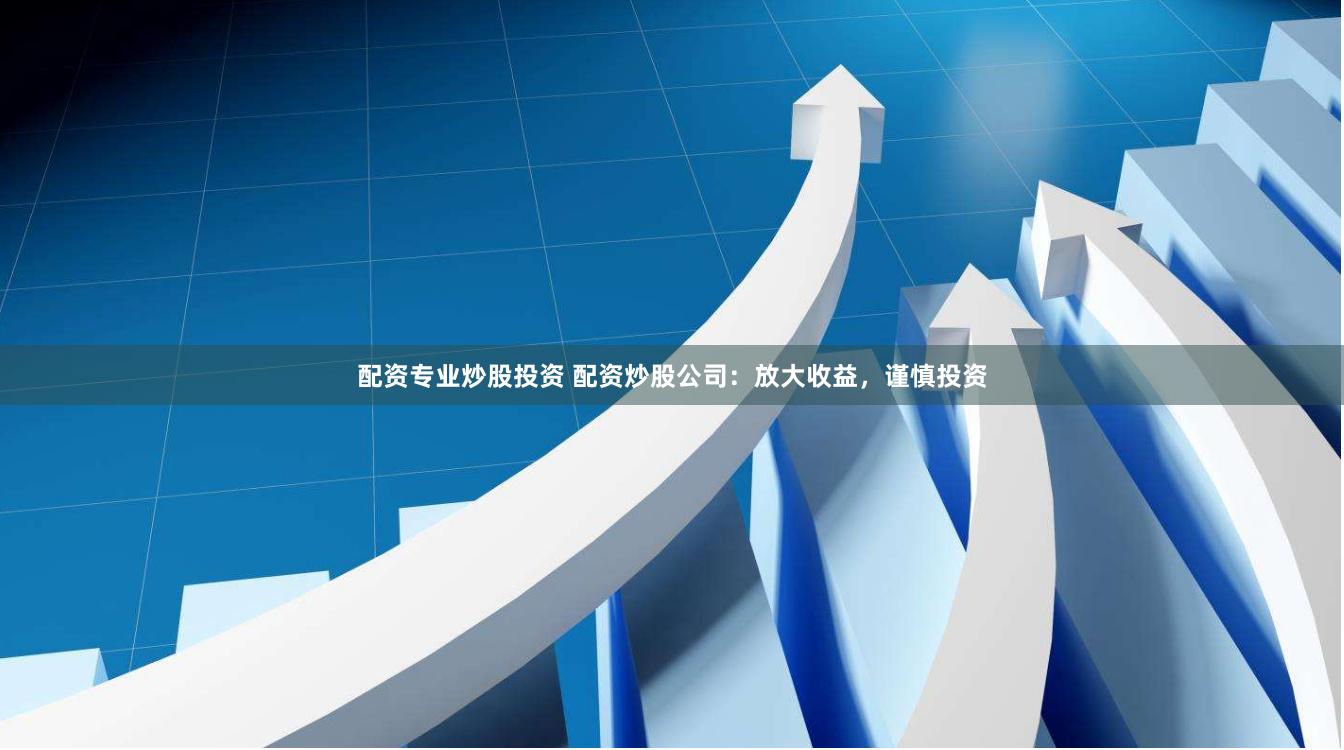 配资专业炒股投资 配资炒股公司：放大收益，谨慎投资