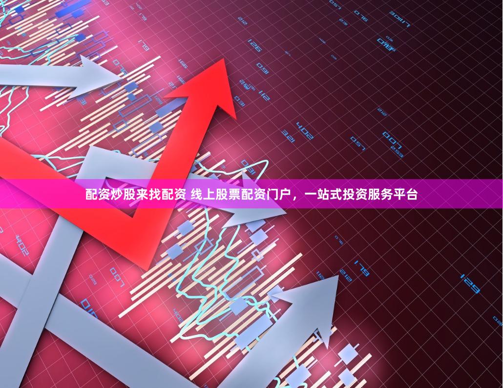 配资炒股来找配资 线上股票配资门户，一站式投资服务平台