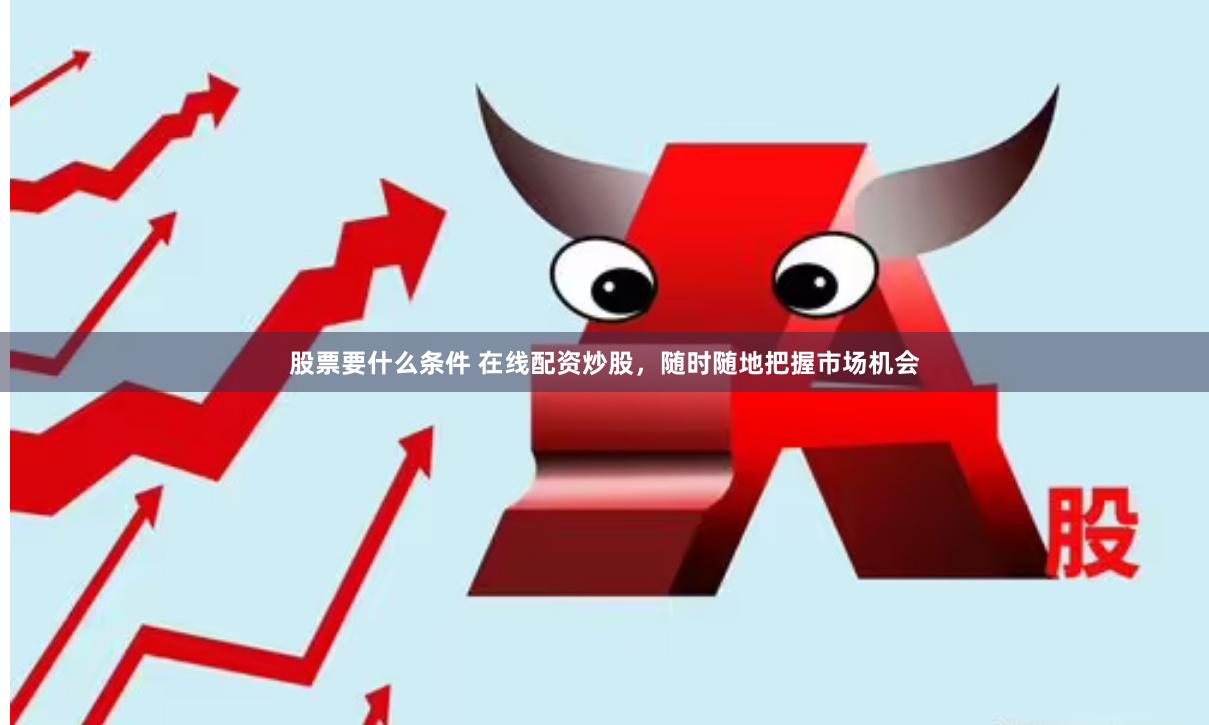 股票要什么条件 在线配资炒股，随时随地把握市场机会
