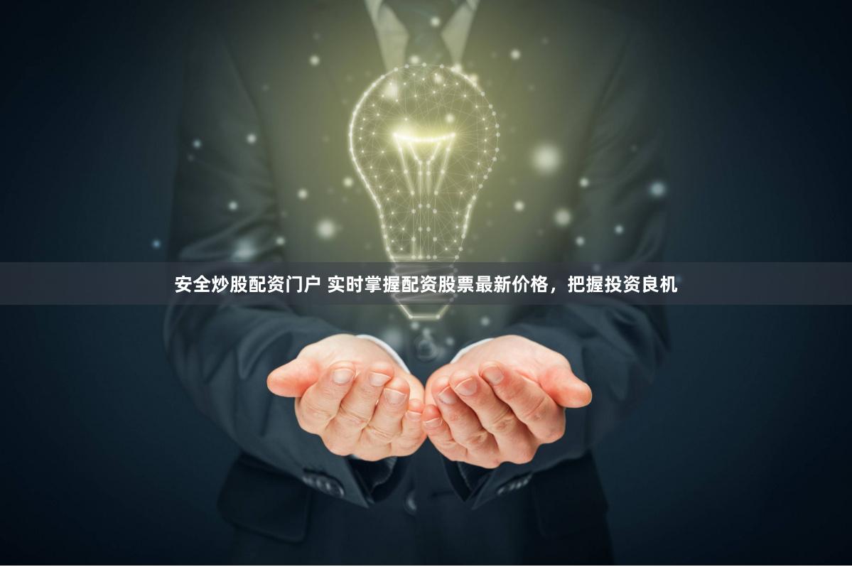 安全炒股配资门户 实时掌握配资股票最新价格，把握投资良机