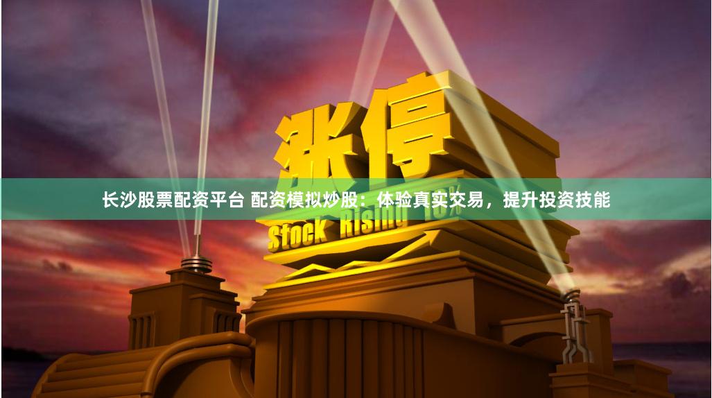 长沙股票配资平台 配资模拟炒股：体验真实交易，提升投资技能