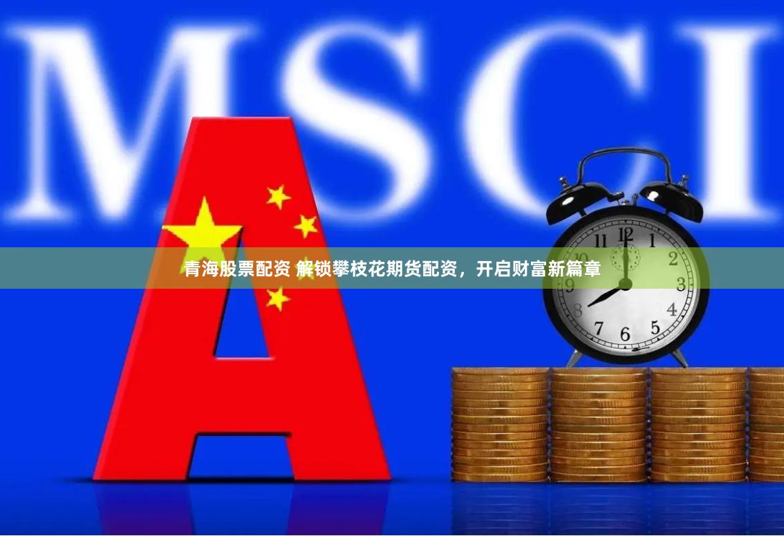 青海股票配资 解锁攀枝花期货配资，开启财富新篇章