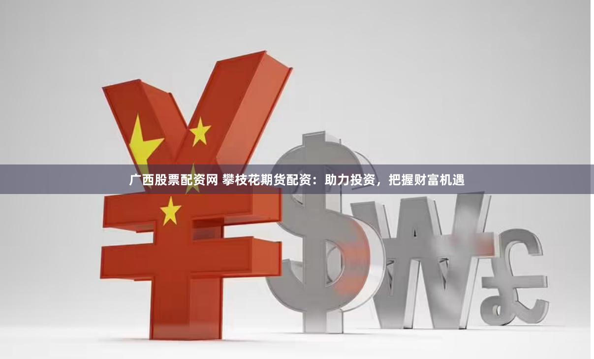 广西股票配资网 攀枝花期货配资：助力投资，把握财富机遇