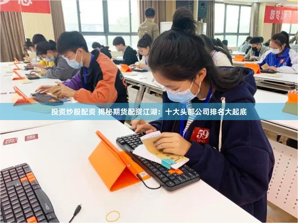 投资炒股配资 揭秘期货配资江湖：十大头部公司排名大起底