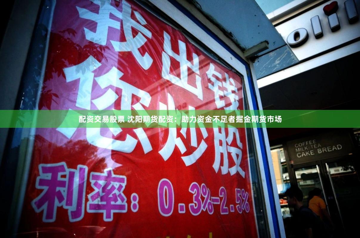 配资交易股票 沈阳期货配资：助力资金不足者掘金期货市场