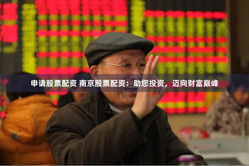 申请股票配资 南京股票配资：助您投资，迈向财富巅峰