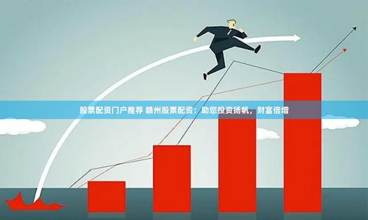 股票配资门户推荐 赣州股票配资：助您投资扬帆，财富倍增