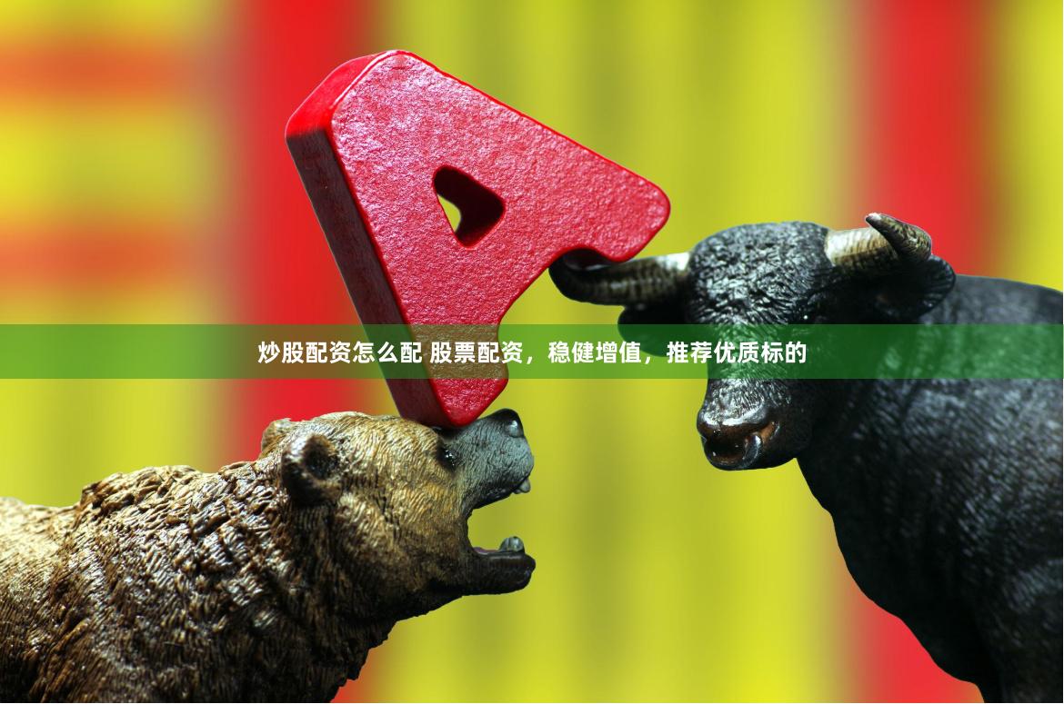 炒股配资怎么配 股票配资，稳健增值，推荐优质标的