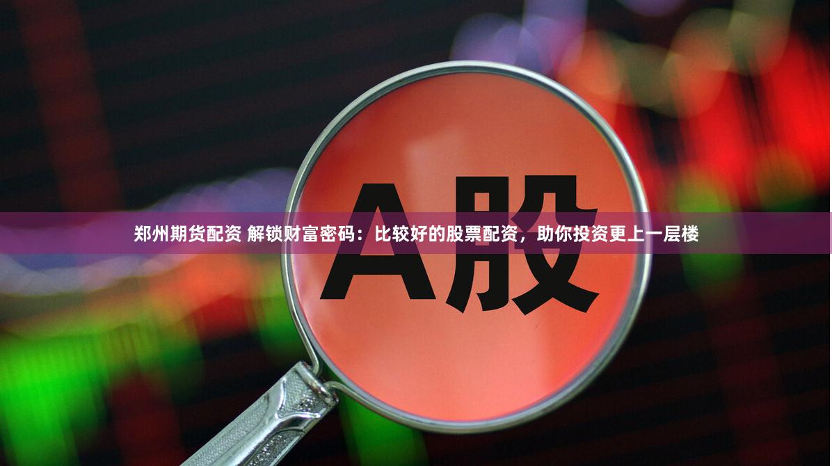 郑州期货配资 解锁财富密码：比较好的股票配资，助你投资更上一层楼