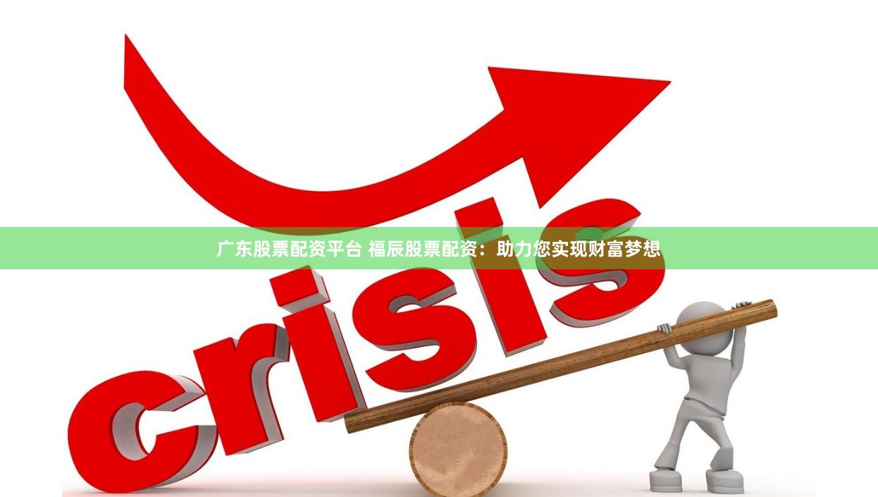 广东股票配资平台 福辰股票配资：助力您实现财富梦想
