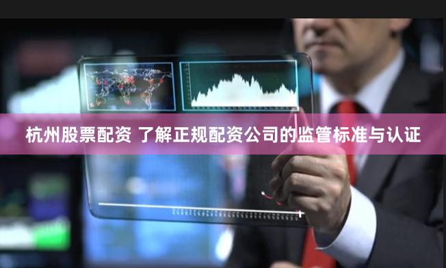 杭州股票配资 了解正规配资公司的监管标准与认证
