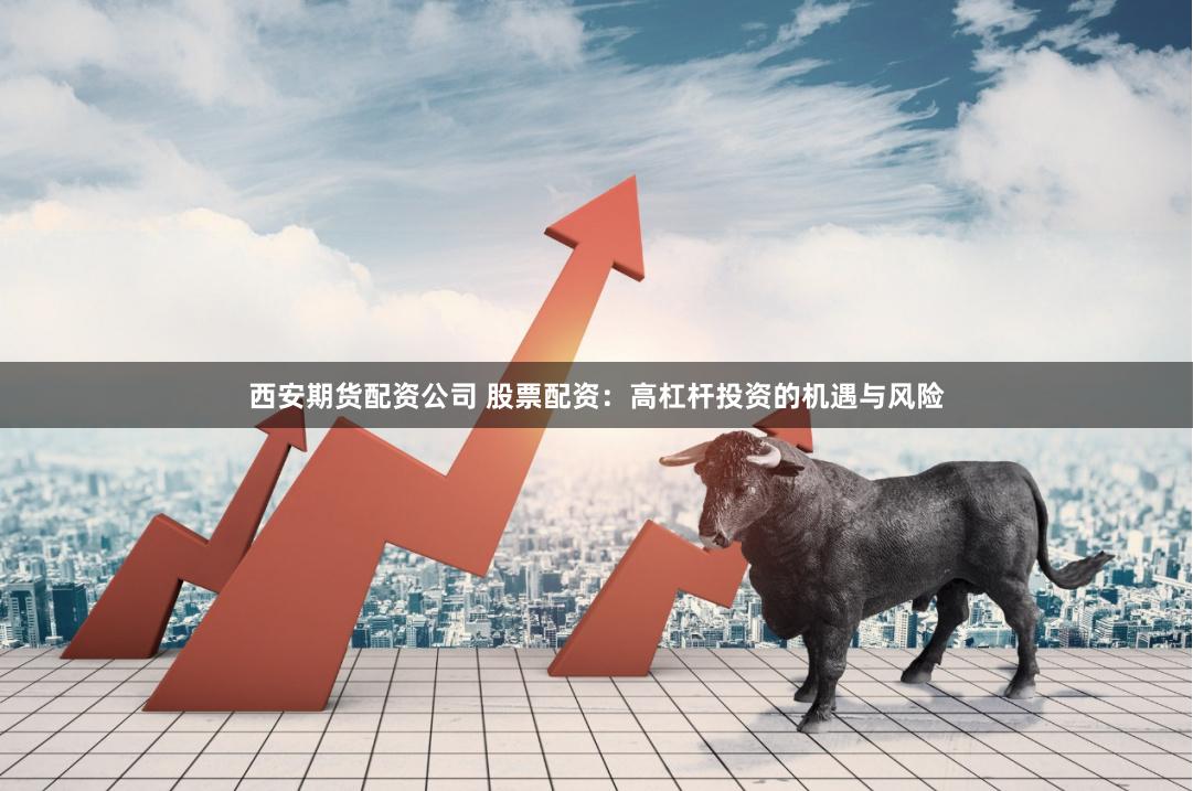 西安期货配资公司 股票配资：高杠杆投资的机遇与风险