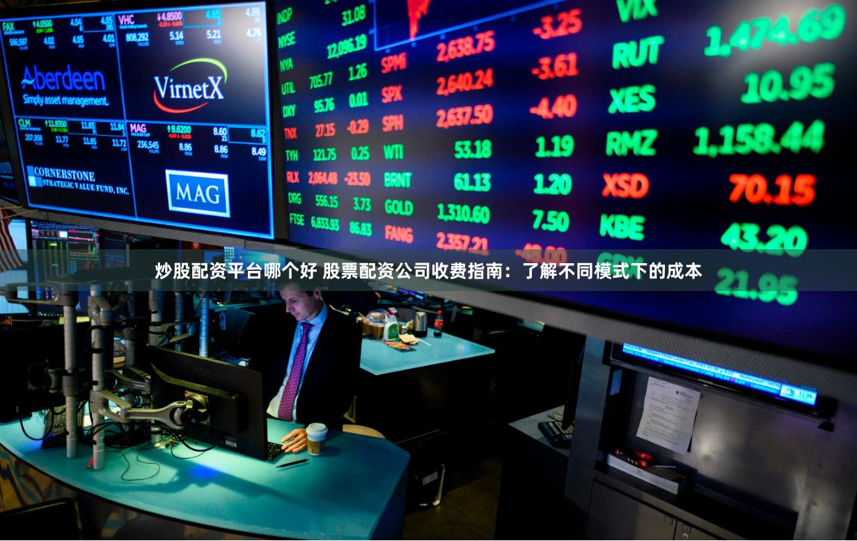 炒股配资平台哪个好 股票配资公司收费指南：了解不同模式下的成本
