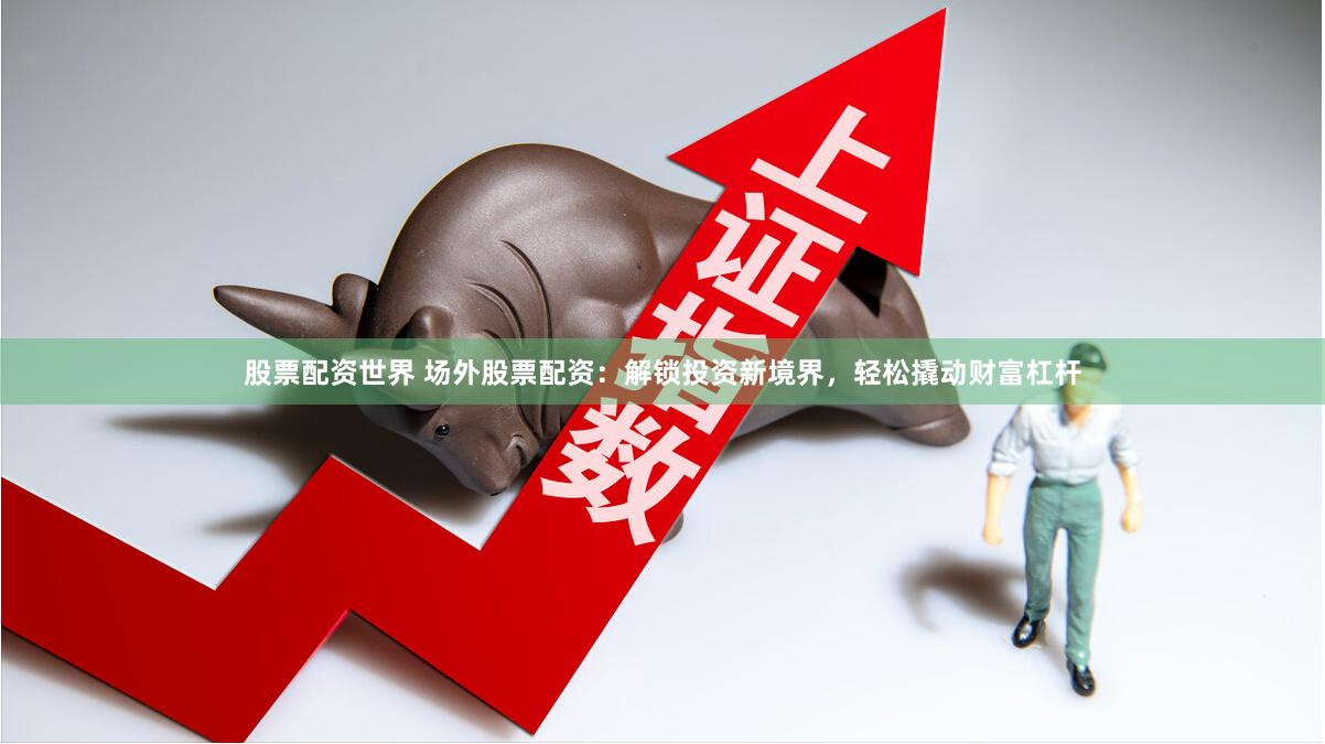 股票配资世界 场外股票配资：解锁投资新境界，轻松撬动财富杠杆