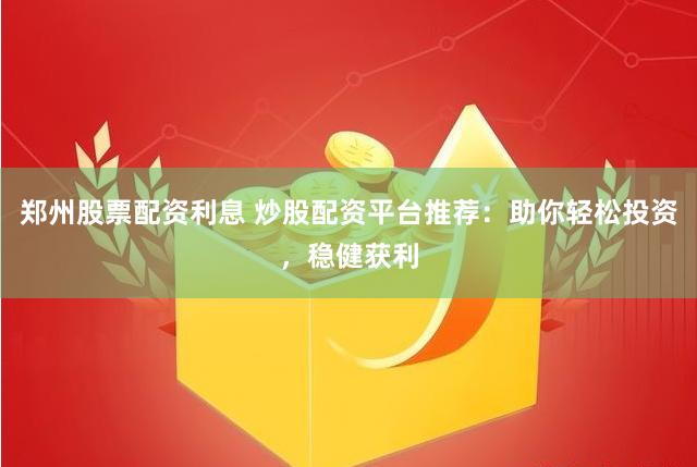 郑州股票配资利息 炒股配资平台推荐：助你轻松投资，稳健获利