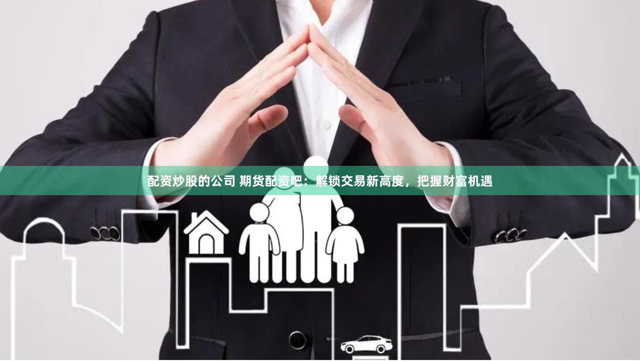 配资炒股的公司 期货配资吧：解锁交易新高度，把握财富机遇