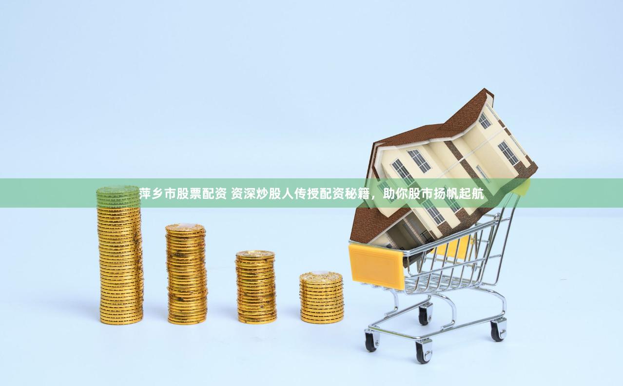 萍乡市股票配资 资深炒股人传授配资秘籍，助你股市扬帆起航