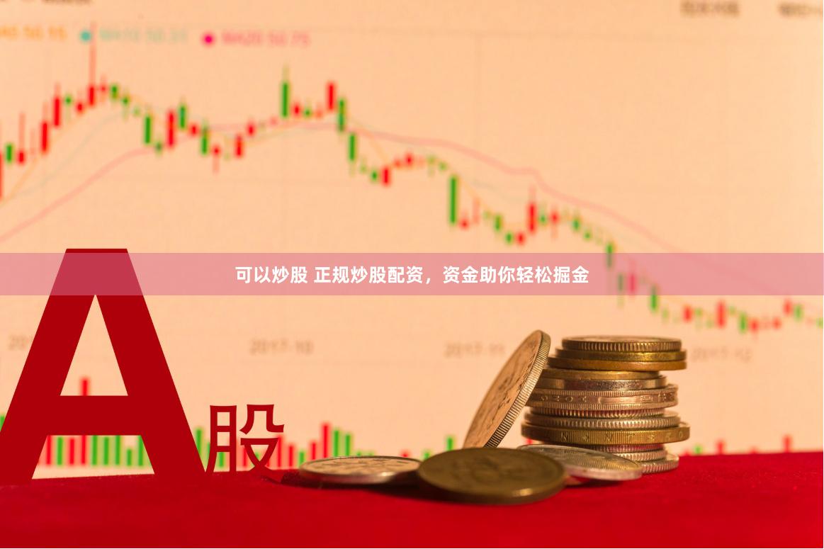 可以炒股 正规炒股配资，资金助你轻松掘金
