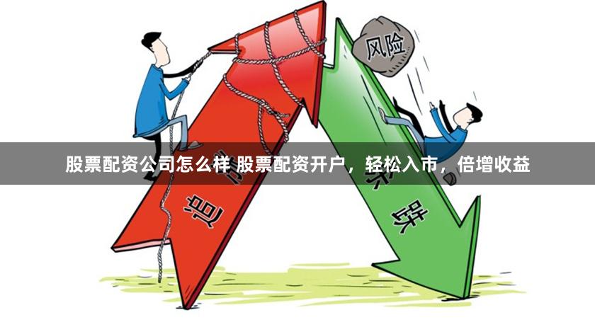 股票配资公司怎么样 股票配资开户，轻松入市，倍增收益