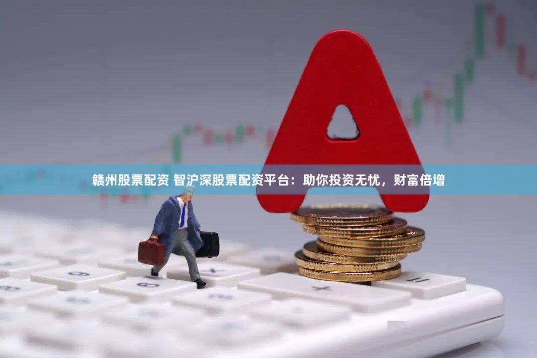 赣州股票配资 智沪深股票配资平台：助你投资无忧，财富倍增