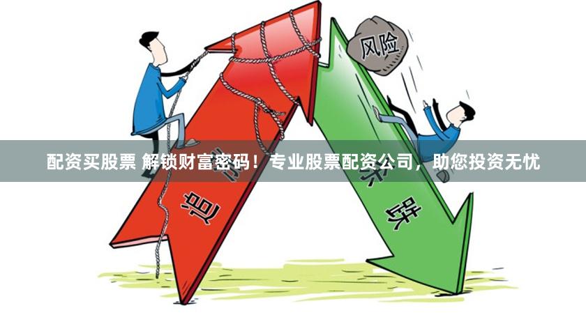配资买股票 解锁财富密码！专业股票配资公司，助您投资无忧