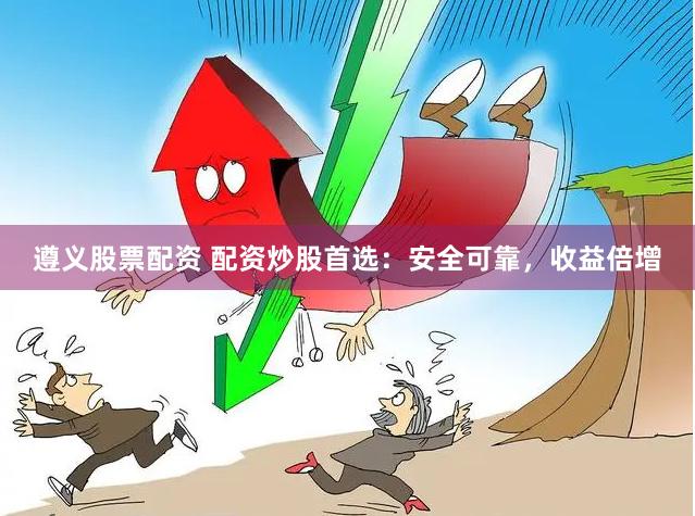 遵义股票配资 配资炒股首选：安全可靠，收益倍增
