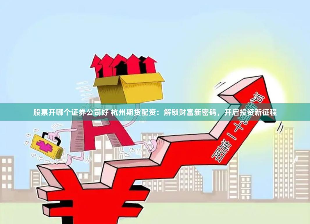 股票开哪个证券公司好 杭州期货配资：解锁财富新密码，开启投资新征程